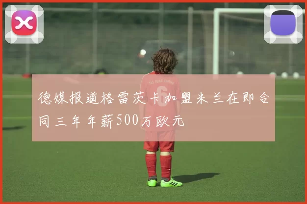 德媒报道格雷茨卡加盟米兰在即合同三年年薪500万欧元