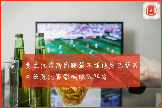 费兰托雷斯因腿筋不适缺席巴萨周中欧冠比赛影响球队阵容